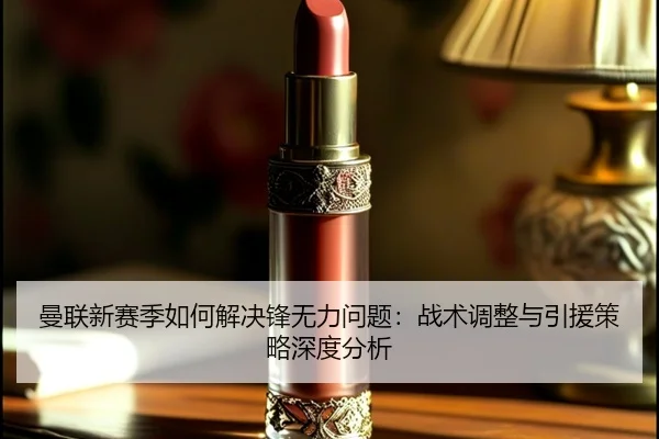 曼联新赛季如何解决锋无力问题：战术调整与引援策略深度分析 - leyu